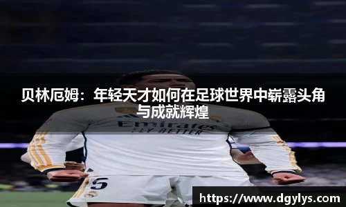 贝林厄姆：年轻天才如何在足球世界中崭露头角与成就辉煌